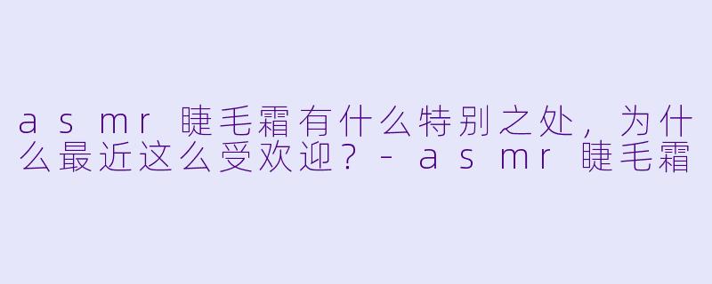 asmr睫毛霜有什么特别之处,为什么最近这么受欢迎?