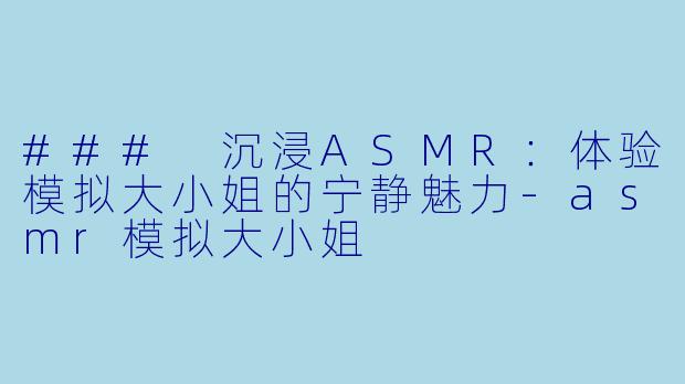 ### 沉浸ASMR:体验模拟大小姐的宁静魅力