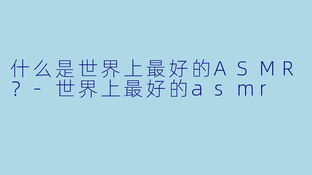 什么是世界上最好的ASMR?