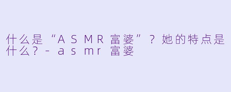什么是“ASMR富婆”?她的特点是什么?