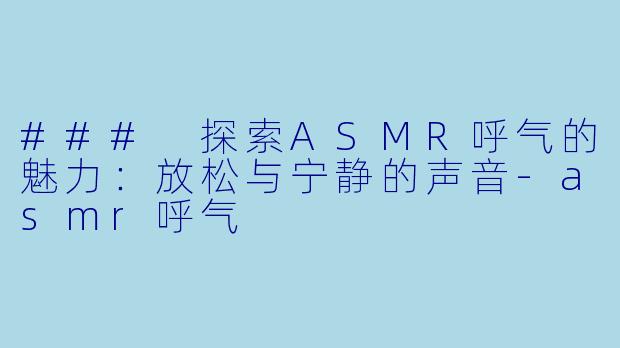 ### 探索ASMR呼气的魅力:放松与宁静的声音
