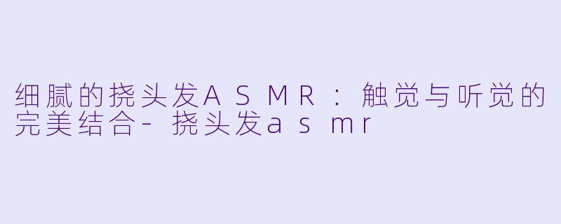 细腻的挠头发ASMR：触觉与听觉的完美结合-挠头发asmr
