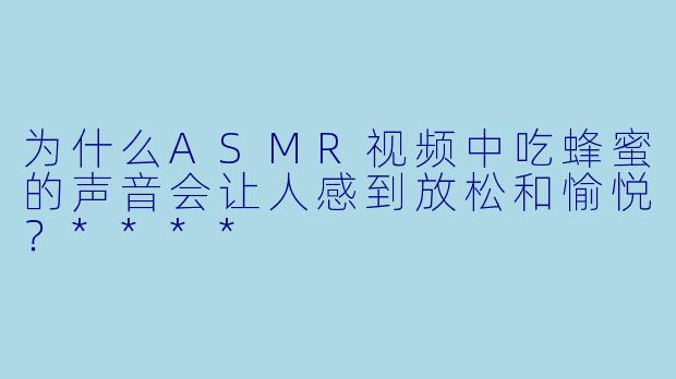 为什么ASMR视频中吃蜂蜜的声音会让人感到放松和愉悦?****