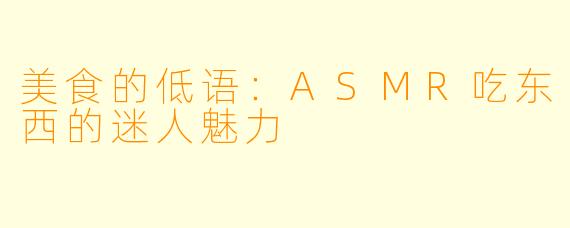 美食的低语:ASMR吃东西的迷人魅力