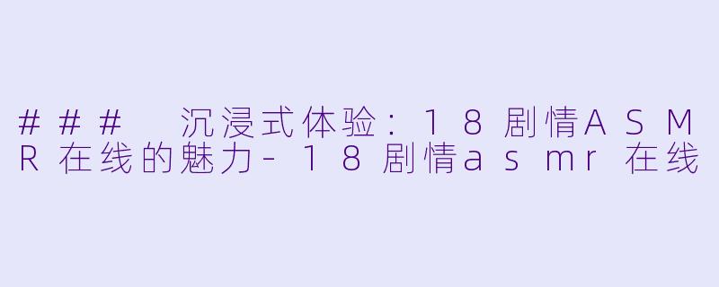 ### 沉浸式体验：18剧情ASMR在线的魅力-18剧情asmr在线