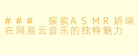 ### 探索ASMR娇喘在网易云音乐的独特魅力