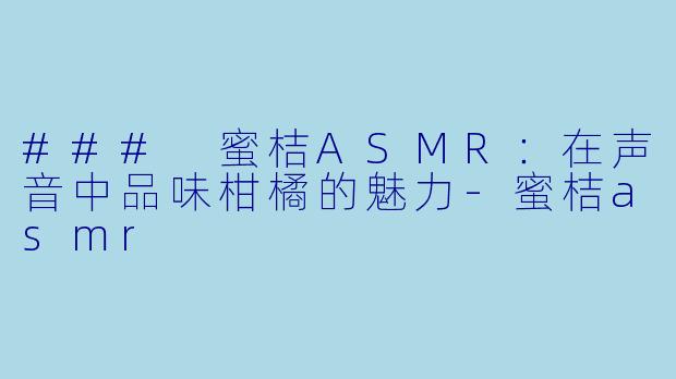 ### 蜜桔ASMR：在声音中品味柑橘的魅力-蜜桔asmr