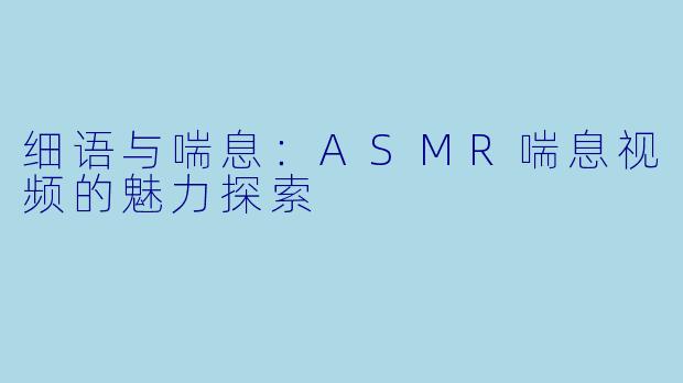 细语与喘息：ASMR喘息视频的魅力探索