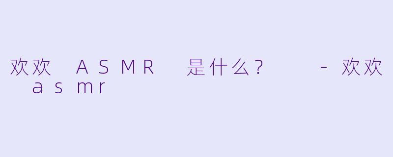欢欢 ASMR 是什么？  