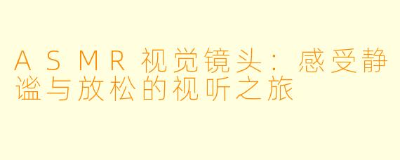 ASMR视觉镜头：感受静谧与放松的视听之旅