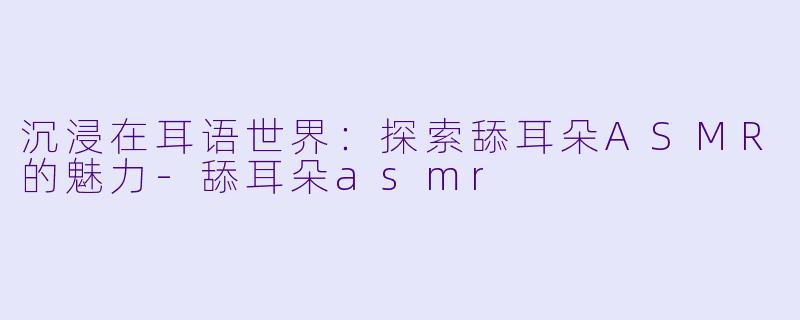 沉浸在耳语世界:探索舔耳朵ASMR的魅力