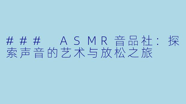 ### ASMR音品社：探索声音的艺术与放松之旅