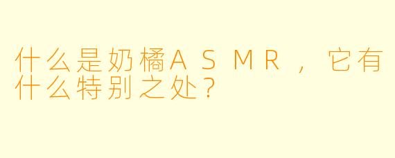 什么是奶橘ASMR,它有什么特别之处?