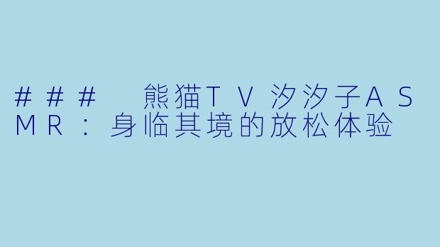 ### 熊猫TV汐汐子ASMR：身临其境的放松体验