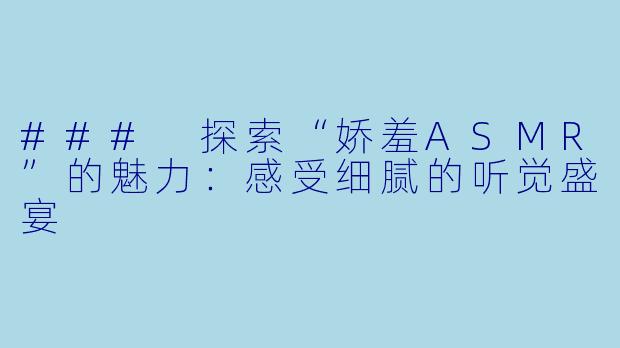 ### 探索“娇羞ASMR”的魅力:感受细腻的听觉盛宴