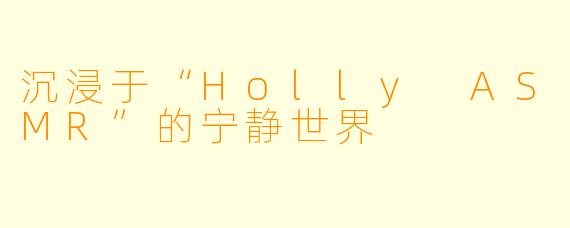 沉浸于“Holly ASMR”的宁静世界