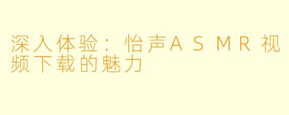 深入体验:怡声ASMR视频下载的魅力