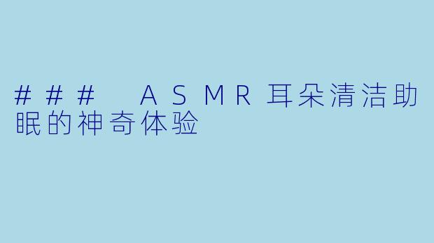 ### ASMR耳朵清洁助眠的神奇体验