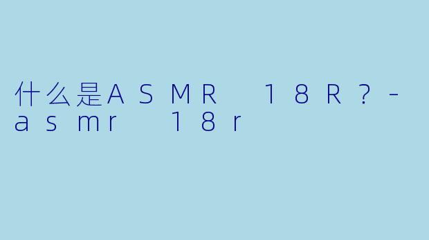 什么是ASMR 18R?