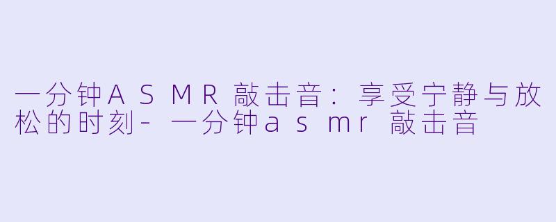 一分钟ASMR敲击音：享受宁静与放松的时刻-一分钟asmr敲击音