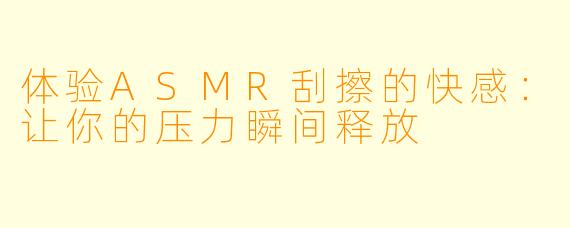 体验ASMR刮擦的快感:让你的压力瞬间释放