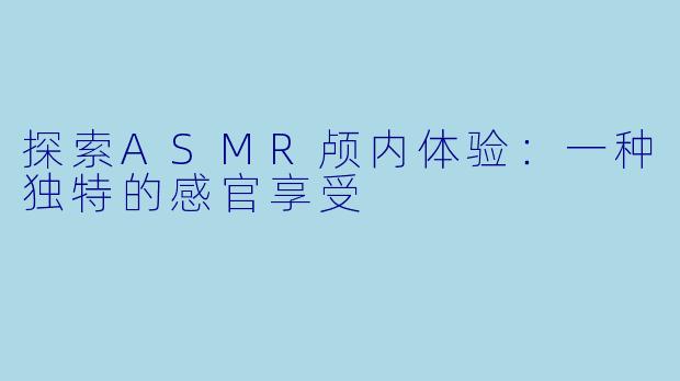 探索ASMR颅内体验:一种独特的感官享受