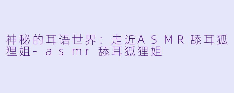 神秘的耳语世界：走近ASMR舔耳狐狸姐-asmr舔耳狐狸姐