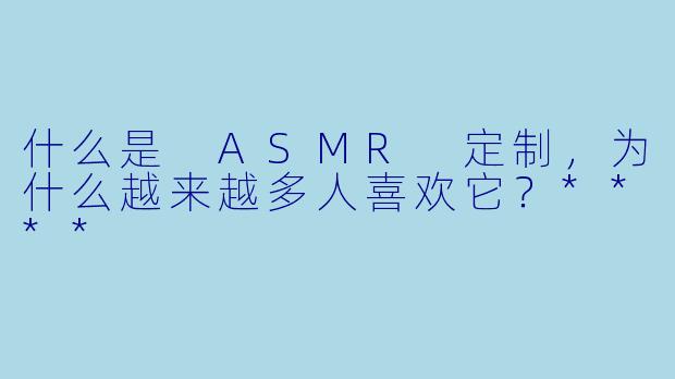 什么是 ASMR 定制,为什么越来越多人喜欢它?****