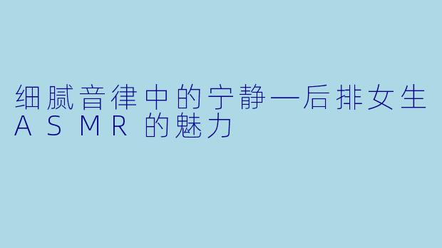 细腻音律中的宁静—后排女生ASMR的魅力