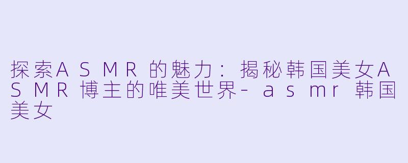 探索ASMR的魅力:揭秘韩国美女ASMR博主的唯美世界