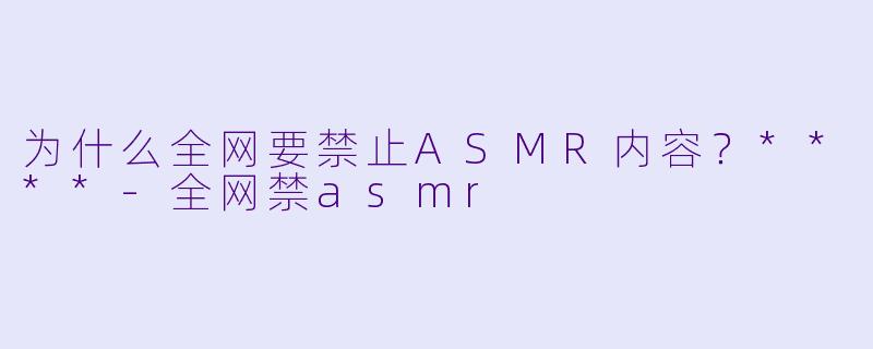 为什么全网要禁止ASMR内容?****