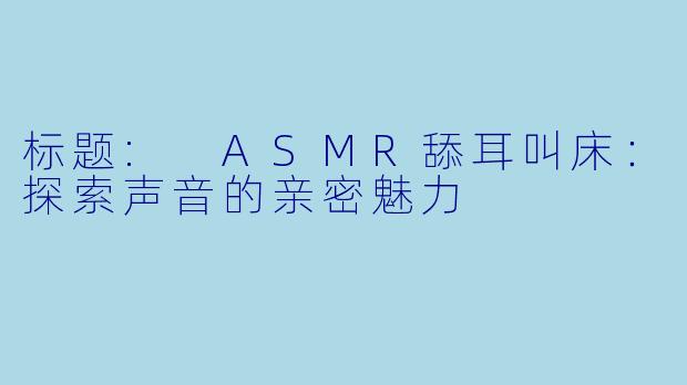 标题: ASMR舔耳叫床：探索声音的亲密魅力