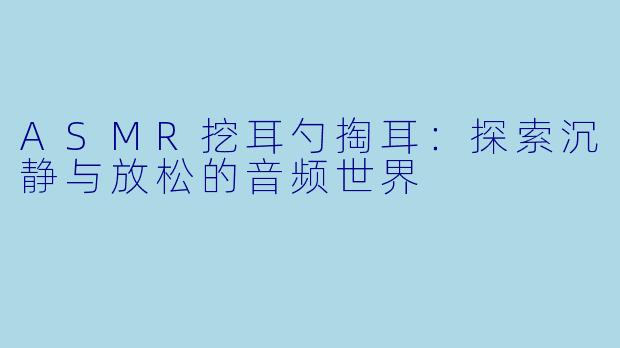 ASMR挖耳勺掏耳:探索沉静与放松的音频世界