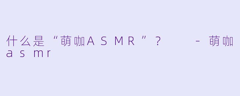 什么是“萌咖ASMR”?