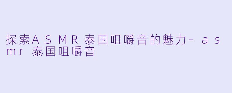 探索ASMR泰国咀嚼音的魅力-asmr泰国咀嚼音