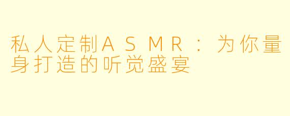 私人定制ASMR：为你量身打造的听觉盛宴