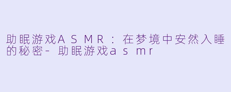助眠游戏ASMR：在梦境中安然入睡的秘密-助眠游戏asmr