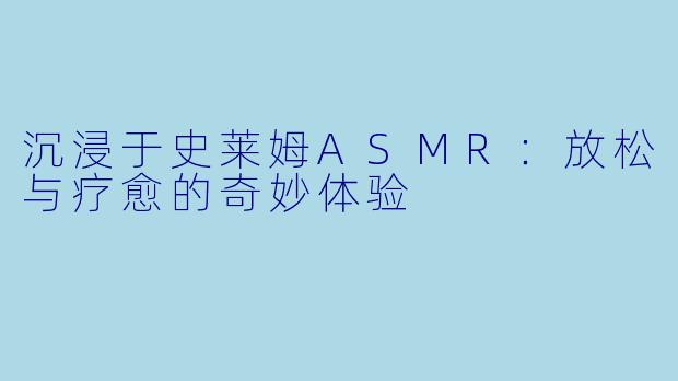 沉浸于史莱姆ASMR：放松与疗愈的奇妙体验