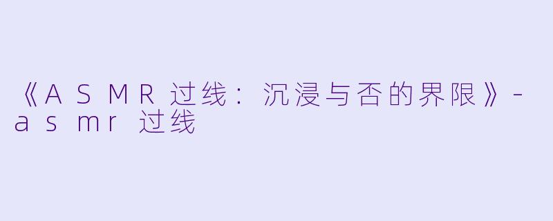 《ASMR过线：沉浸与否的界限》-asmr过线