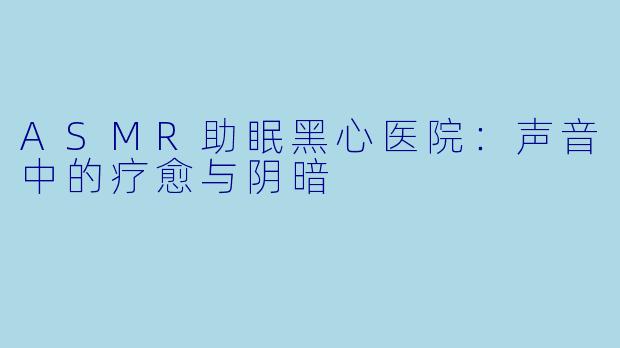 ASMR助眠黑心医院：声音中的疗愈与阴暗
