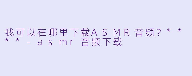 我可以在哪里下载ASMR音频?****