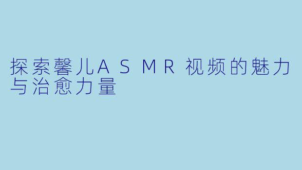 探索馨儿ASMR视频的魅力与治愈力量