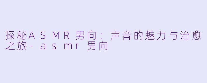 探秘ASMR男向：声音的魅力与治愈之旅-asmr男向
