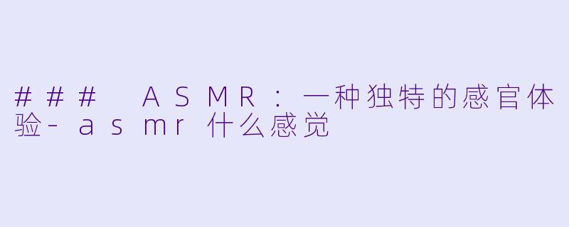 ### ASMR：一种独特的感官体验-asmr什么感觉