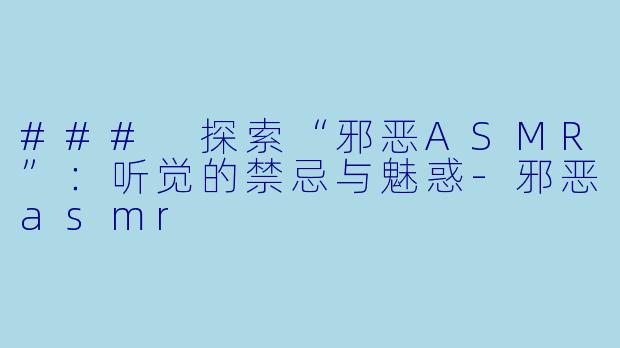 ### 探索“邪恶ASMR”：听觉的禁忌与魅惑-邪恶asmr