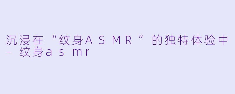 沉浸在“纹身ASMR”的独特体验中