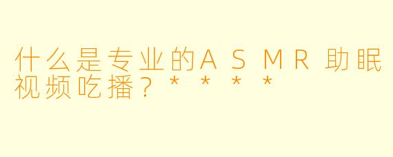 什么是专业的ASMR助眠视频吃播?****