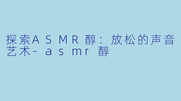 探索ASMR醇：放松的声音艺术-asmr醇