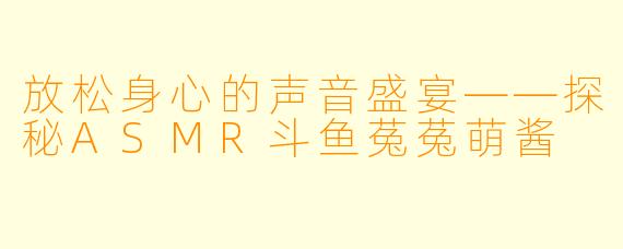 放松身心的声音盛宴——探秘ASMR斗鱼菟菟萌酱