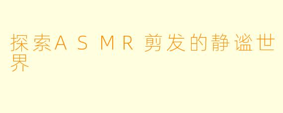 探索ASMR剪发的静谧世界